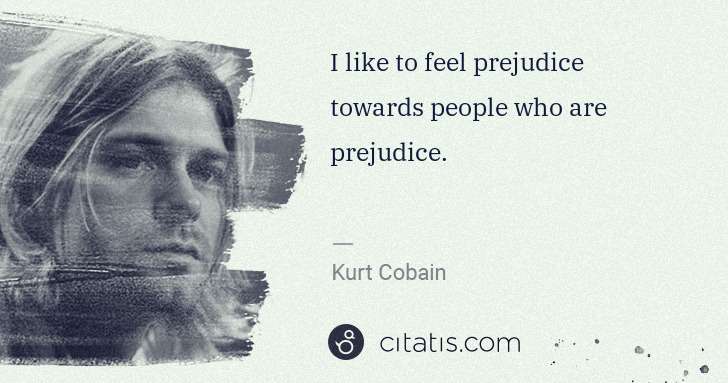 Kurt Cobain: I like to feel prejudice towards people who are prejudice. | Citatis