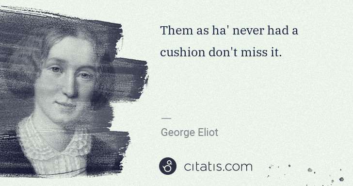 George Eliot: Them as ha' never had a cushion don't miss it. | Citatis