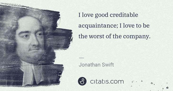 Jonathan Swift: I love good creditable acquaintance; I love to be the ... | Citatis