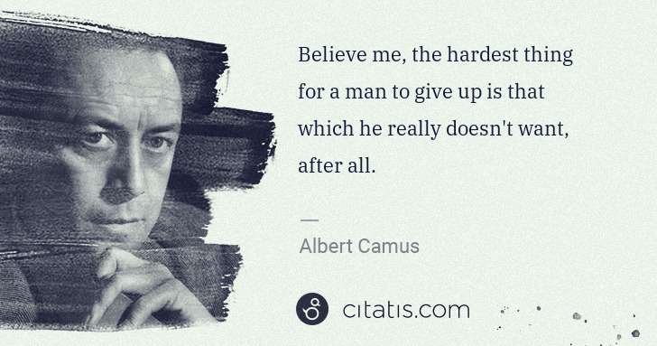 Albert Camus: Believe me, the hardest thing for a man to give up is that ... | Citatis