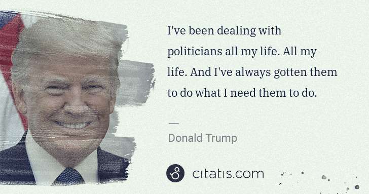 Donald Trump: I've been dealing with politicians all my life. All my ... | Citatis