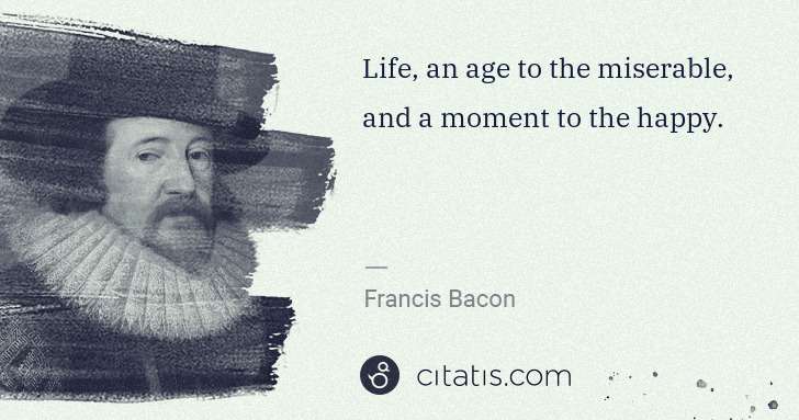 Francis Bacon: Life, an age to the miserable, and a moment to the happy. | Citatis
