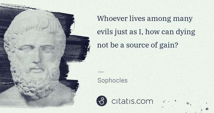 Sophocles: Whoever lives among many evils just as I, how can dying ... | Citatis