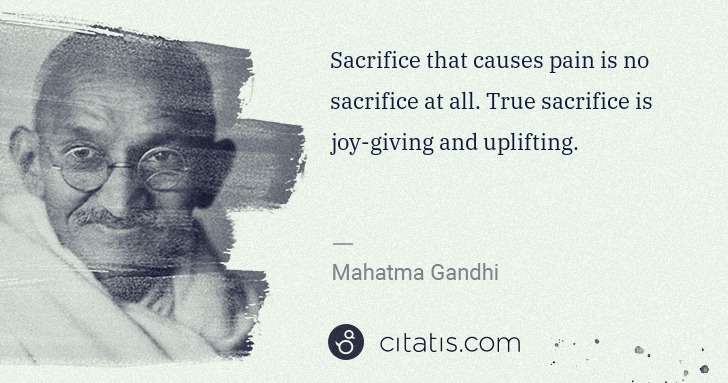 Mahatma Gandhi: Sacrifice that causes pain is no sacrifice at all. True ... | Citatis