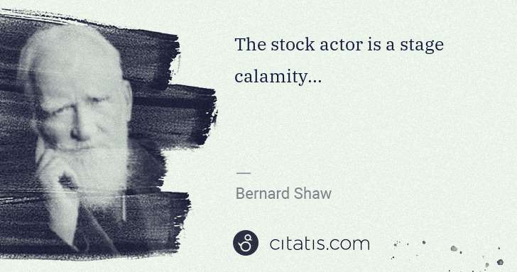 George Bernard Shaw: The stock actor is a stage calamity... | Citatis