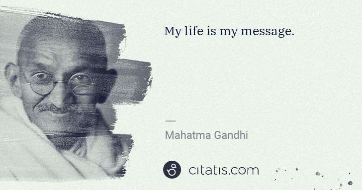 Mahatma Gandhi: My life is my message. | Citatis