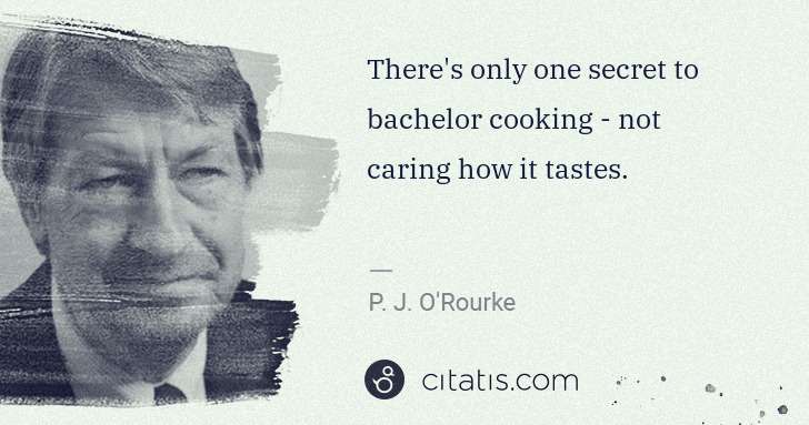P. J. O'Rourke: There's only one secret to bachelor cooking - not caring ... | Citatis