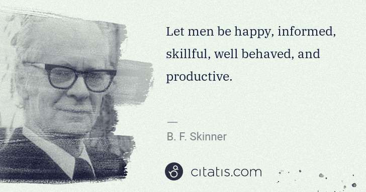 B. F. Skinner: Let men be happy, informed, skillful, well behaved, and ... | Citatis