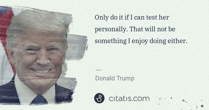 Donald Trump: Only do it if I can test her personally. That will not be ... | Citatis