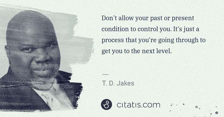 T. D. Jakes: Don't allow your past or present condition to control you. ... | Citatis
