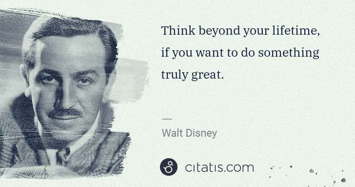 Walt Disney: Think beyond your lifetime, if you want to do something ... | Citatis