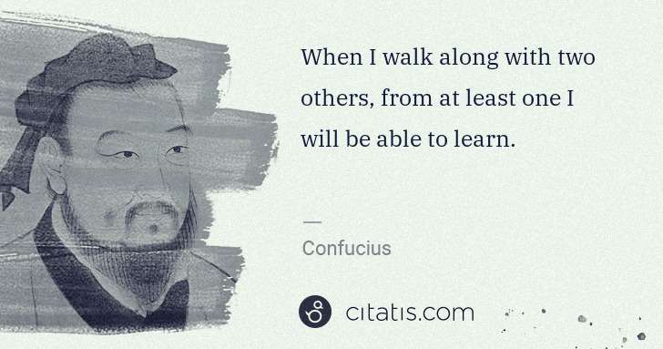 Confucius: When I walk along with two others, from at least one I ... | Citatis