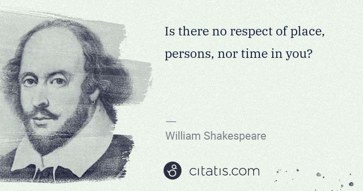 William Shakespeare: Is there no respect of place, persons, nor time in you? | Citatis