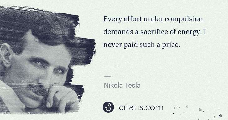 Nikola Tesla: Every effort under compulsion demands a sacrifice of ... | Citatis
