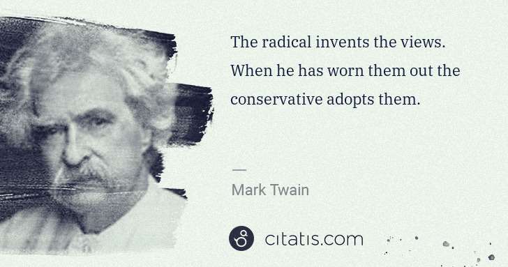 Mark Twain: The radical invents the views. When he has worn them out ... | Citatis