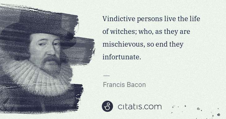Francis Bacon: Vindictive persons live the life of witches; who, as they ... | Citatis