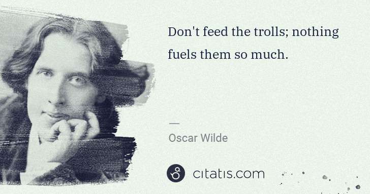 Oscar Wilde: Don't feed the trolls; nothing fuels them so much. | Citatis