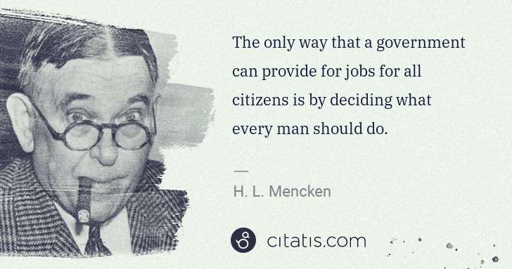 H. L. Mencken: The only way that a government can provide for jobs for ... | Citatis
