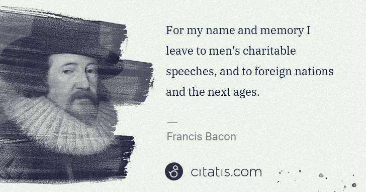 Francis Bacon: For my name and memory I leave to men's charitable ... | Citatis