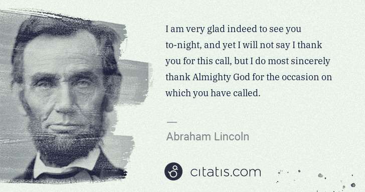 Abraham Lincoln: I am very glad indeed to see you to-night, and yet I will ... | Citatis