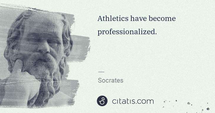 Socrates: Athletics have become professionalized. | Citatis