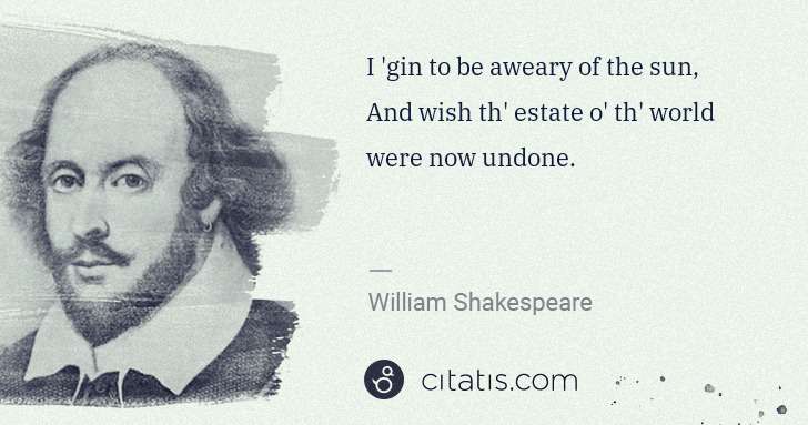 William Shakespeare: I 'gin to be aweary of the sun,
And wish th' estate o' th ... | Citatis