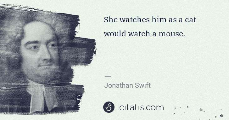 Jonathan Swift: She watches him as a cat would watch a mouse. | Citatis