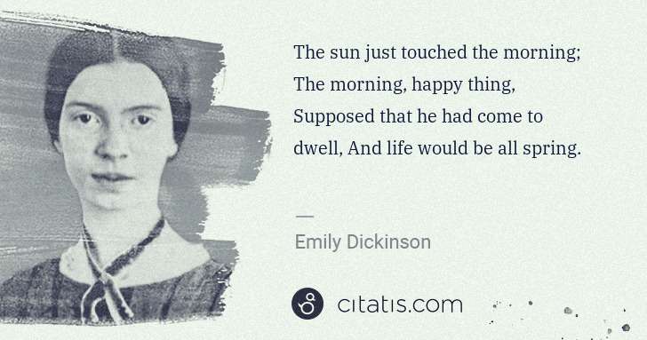 Emily Dickinson: The sun just touched the morning; The morning, happy thing ... | Citatis
