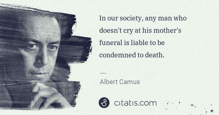 Albert Camus: In our society, any man who doesn't cry at his mother's ... | Citatis