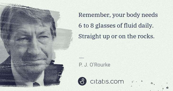 P. J. O'Rourke: Remember, your body needs 6 to 8 glasses of fluid daily. ... | Citatis