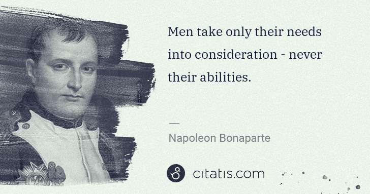 Napoleon Bonaparte: Men take only their needs into consideration - never their ... | Citatis