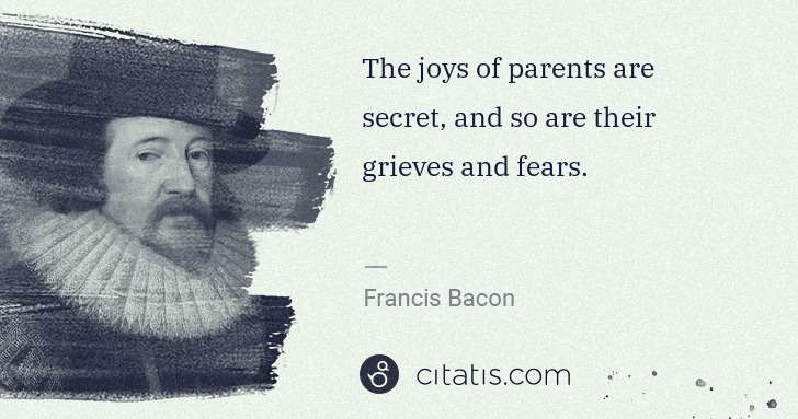 Francis Bacon: The joys of parents are secret, and so are their grieves ... | Citatis