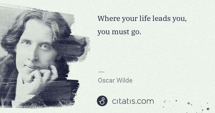 Oscar Wilde: Where your life leads you, you must go. | Citatis