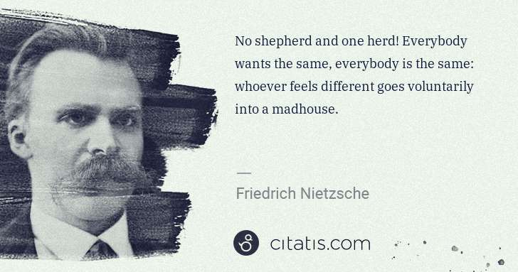 Friedrich Nietzsche: No shepherd and one herd! Everybody wants the same, ... | Citatis