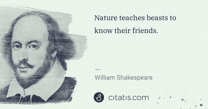 William Shakespeare: Nature teaches beasts to know their friends. | Citatis