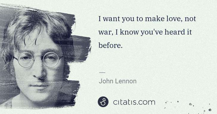 John Lennon: I want you to make love, not war, I know you've heard it ... | Citatis