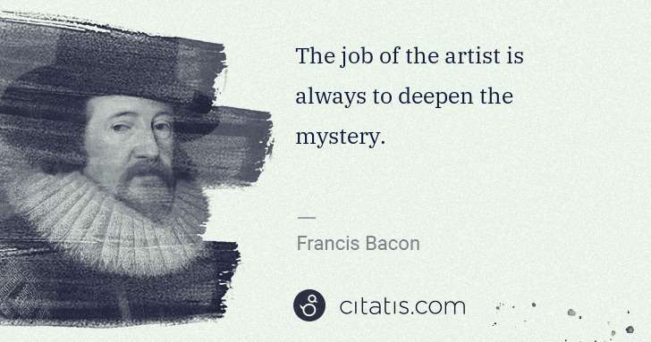 Francis Bacon: The job of the artist is always to deepen the mystery. | Citatis