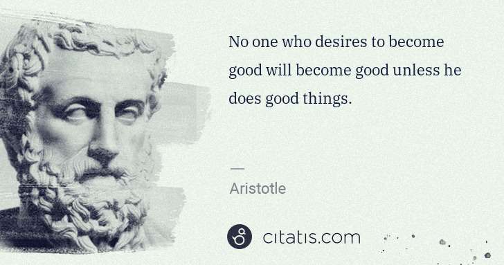 Aristotle: No one who desires to become good will become good unless ... | Citatis