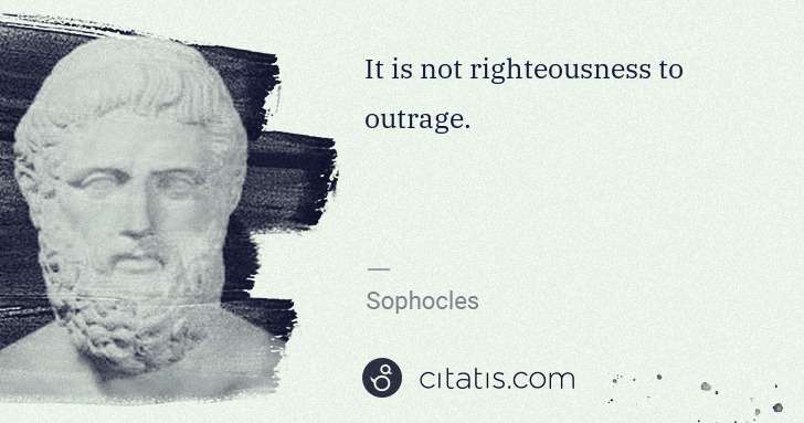 Sophocles: It is not righteousness to outrage. | Citatis