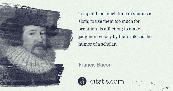 Francis Bacon: To spend too much time in studies is sloth; to use them ... | Citatis