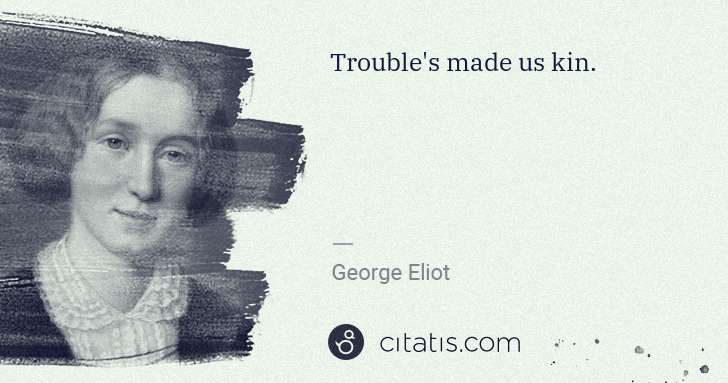 George Eliot: Trouble's made us kin. | Citatis