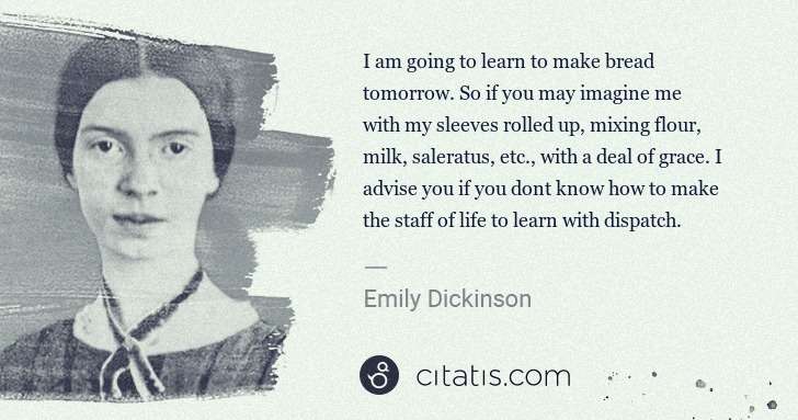 Emily Dickinson: I am going to learn to make bread tomorrow. So if you may ... | Citatis