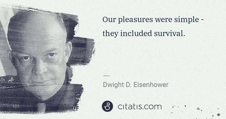 Dwight D. Eisenhower: Our pleasures were simple - they included survival. | Citatis