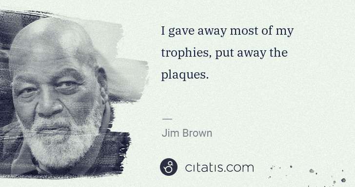 Jim Brown: I gave away most of my trophies, put away the plaques. | Citatis