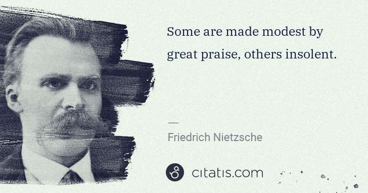 Friedrich Nietzsche: Some are made modest by great praise, others insolent. | Citatis