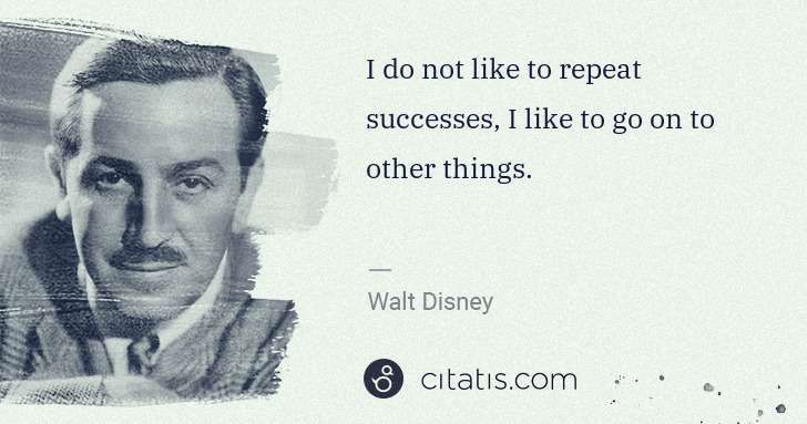 Walt Disney: I do not like to repeat successes, I like to go on to ... | Citatis