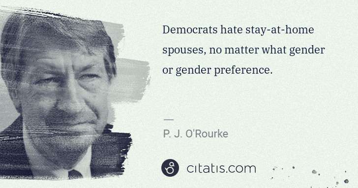 P. J. O'Rourke: Democrats hate stay-at-home spouses, no matter what gender ... | Citatis