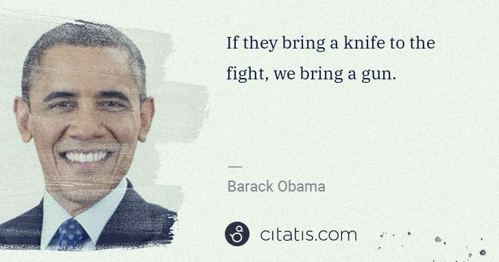 Barack Obama: If they bring a knife to the fight, we bring a gun. | Citatis