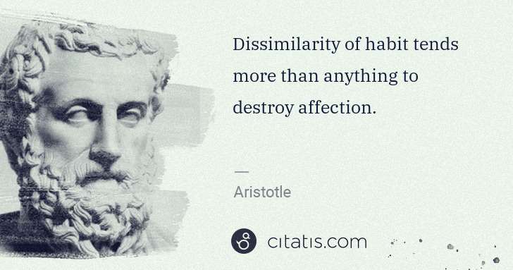 Aristotle: Dissimilarity of habit tends more than anything to destroy ... | Citatis