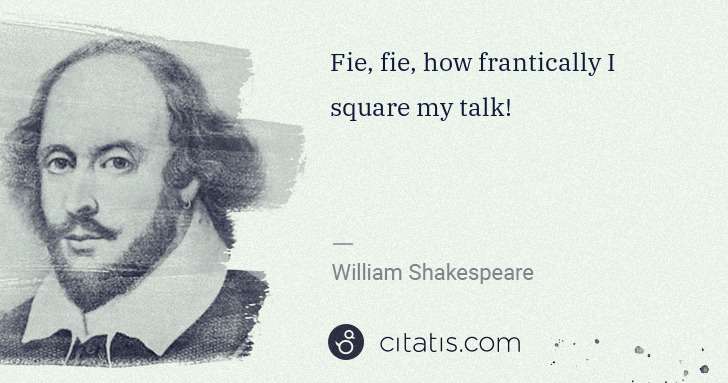 William Shakespeare: Fie, fie, how frantically I square my talk! | Citatis